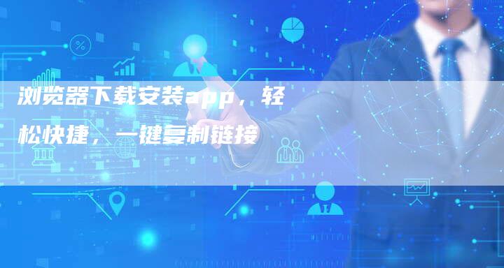 浏览器下载安装app，轻松快捷，一键复制链接