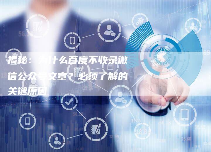 揭秘：为什么百度不收录微信公众号文章？必须了解的关键原因