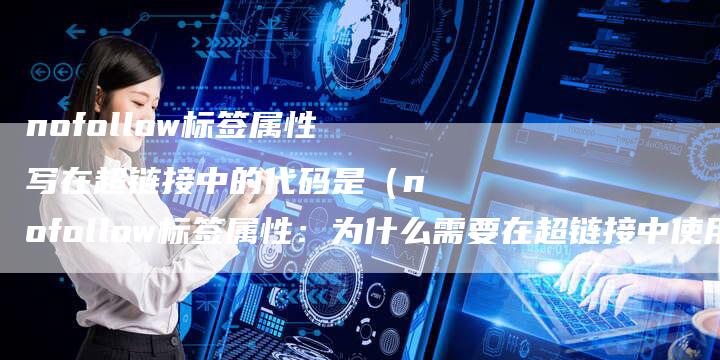 nofollow标签属性写在超链接中的代码是（nofollow标签属性：为什么需要在超链接中使用它？）