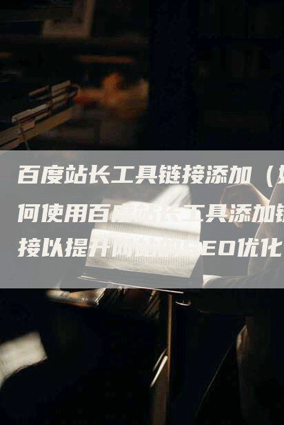 百度站长工具链接添加（如何使用百度站长工具添加链接以提升网站的SEO优化？）