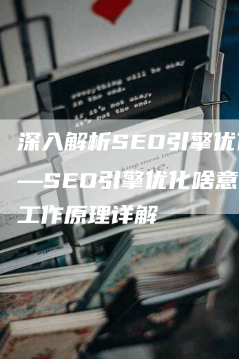 深入解析SEO引擎优化——SEO引擎优化啥意思与工作原理详解