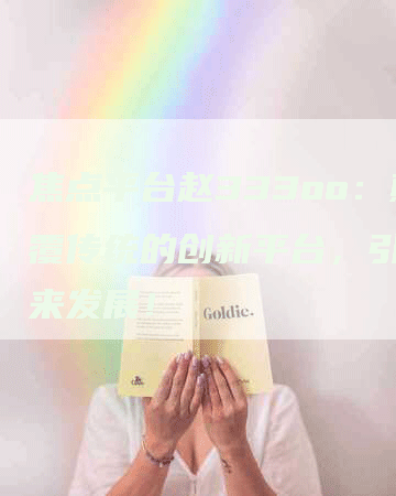 焦点平台赵333oo：颠覆传统的创新平台，引领未来发展！