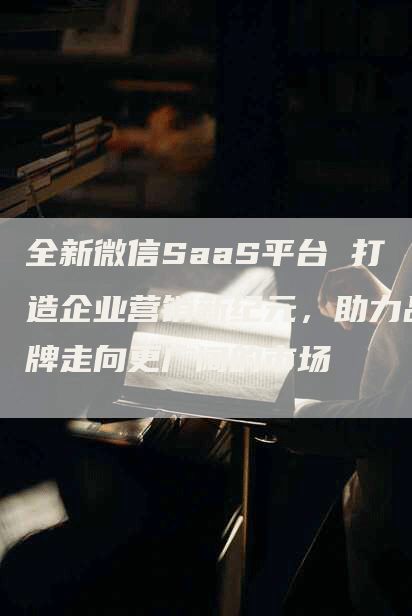 全新微信SaaS平台 打造企业营销新纪元，助力品牌走向更广阔的市场
