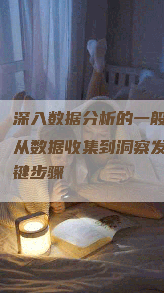 深入数据分析的一般流程：从数据收集到洞察发现的关键步骤