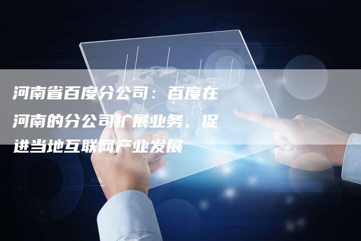 河南省百度分公司：百度在河南的分公司扩展业务，促进当地互联网产业发展