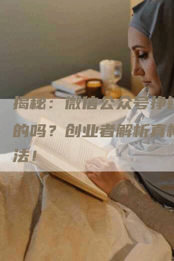 揭秘：微信公众号挣钱是真的吗？创业者解析真相与方法！