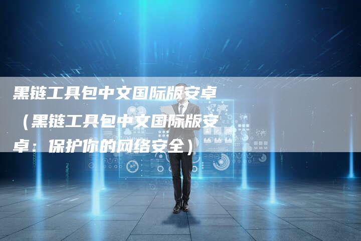黑链工具包中文国际版安卓（黑链工具包中文国际版安卓：保护你的网络安全）