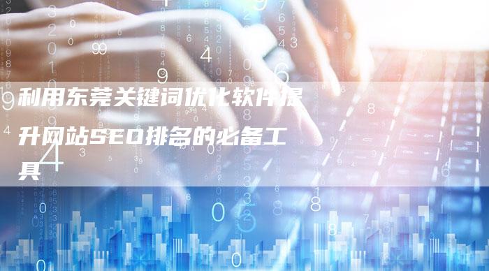 利用东莞关键词优化软件提升网站SEO排名的必备工具