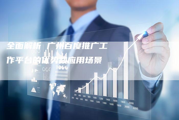 全面解析 广州百度推广工作平台的优势和应用场景