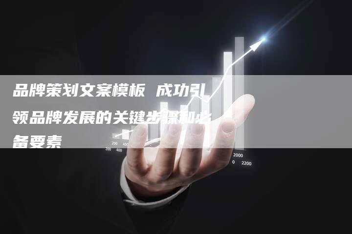 品牌策划文案模板 成功引领品牌发展的关键步骤和必备要素