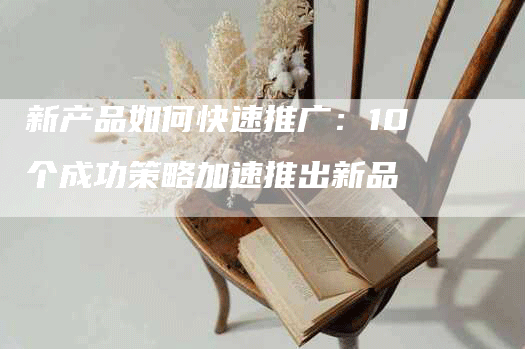 新产品如何快速推广：10个成功策略加速推出新品
