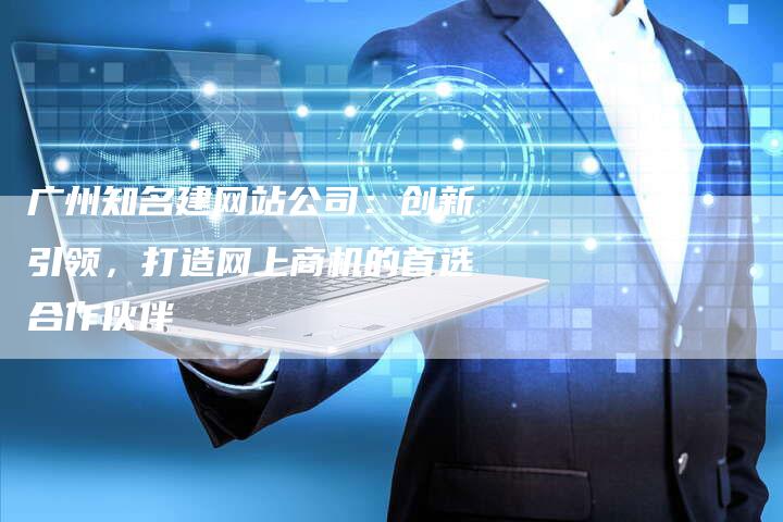 广州知名建网站公司：创新引领，打造网上商机的首选合作伙伴