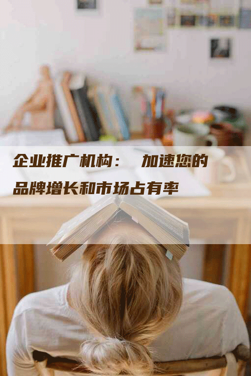 企业推广机构： 加速您的品牌增长和市场占有率