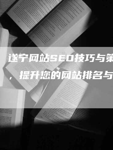 遂宁网站SEO技巧与策略，提升您的网站排名与流量