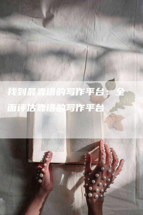 找到最靠谱的写作平台：全面评估靠谱的写作平台
