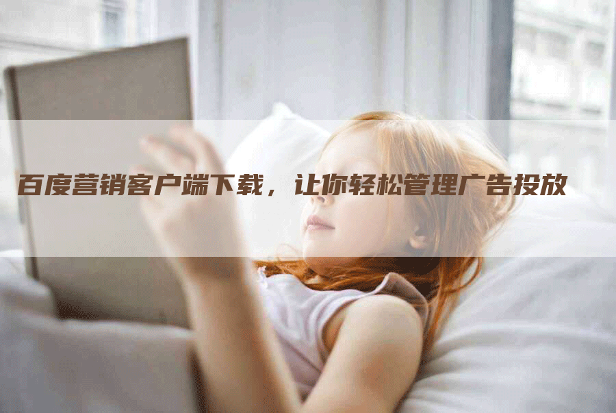 百度营销客户端下载，让你轻松管理广告投放