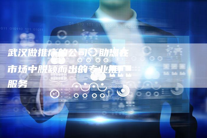 武汉做推广的公司：助您在市场中脱颖而出的专业推广服务
