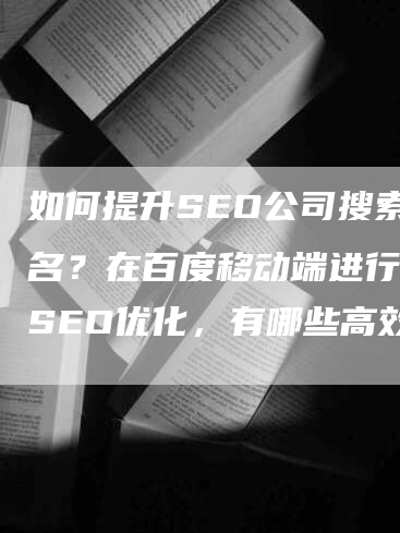 如何提升SEO公司搜索排名？在百度移动端进行网站SEO优化，有哪些高效途径快速登上榜单？