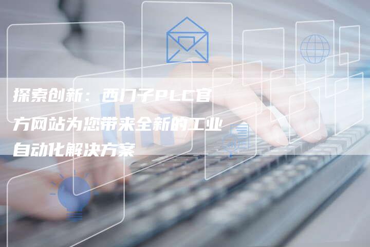 探索创新：西门子PLC官方网站为您带来全新的工业自动化解决方案