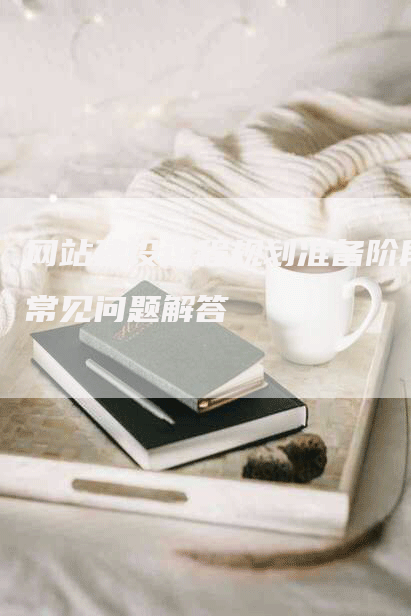 网站建设过程规划准备阶段常见问题解答