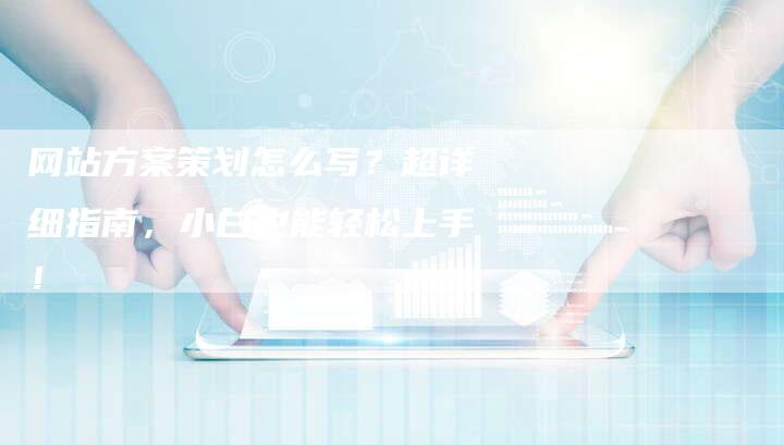 网站方案策划怎么写？超详细指南，小白也能轻松上手！