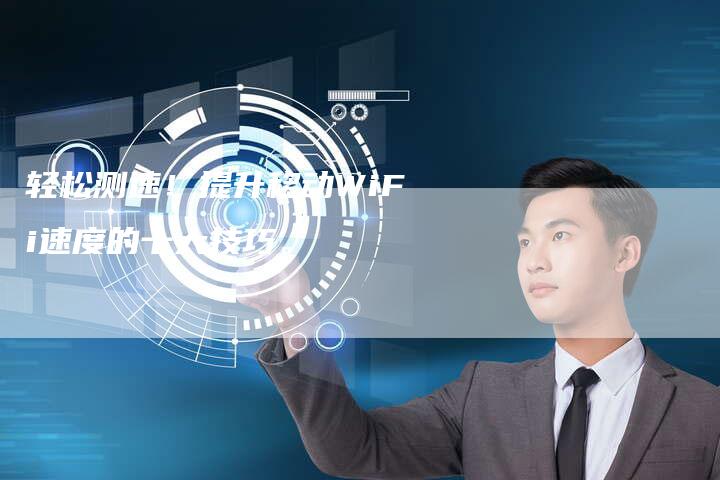轻松测速！提升移动WiFi速度的十大技巧。