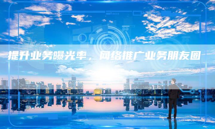 提升业务曝光率，网络推广业务朋友圈