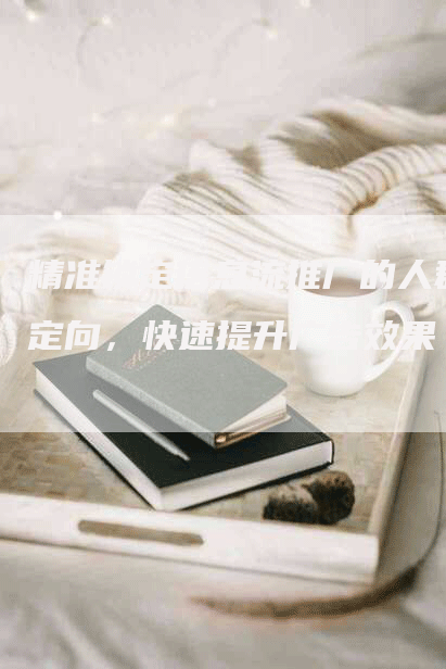 精准锁定信息流推广的人群定向，快速提升广告效果