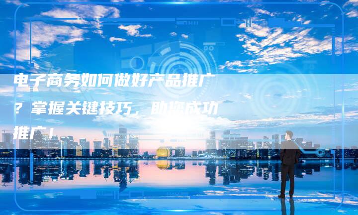 电子商务如何做好产品推广？掌握关键技巧，助您成功推广！
