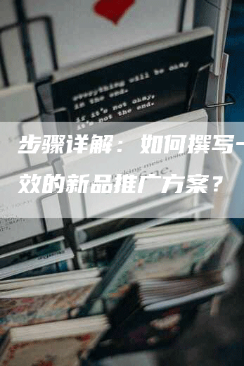 步骤详解：如何撰写一份高效的新品推广方案？