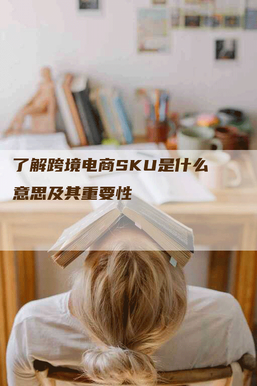 了解跨境电商SKU是什么意思及其重要性