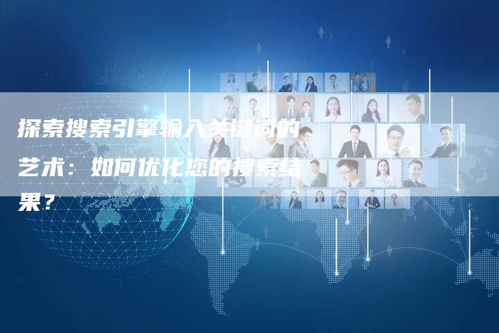 探索搜索引擎输入关键词的艺术：如何优化您的搜索结果？