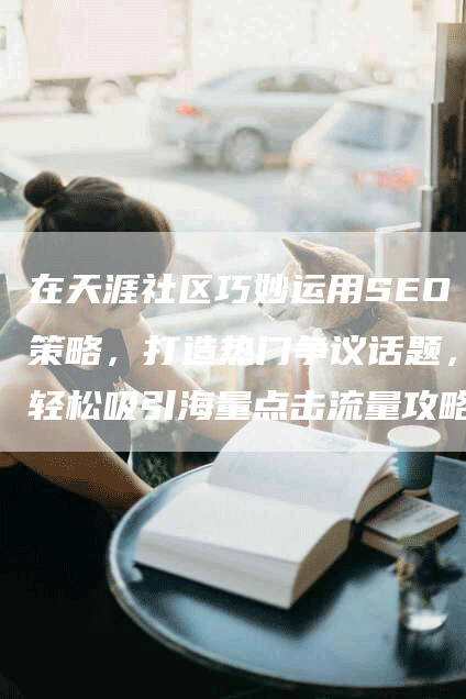 在天涯社区巧妙运用SEO策略，打造热门争议话题，轻松吸引海量点击流量攻略解析