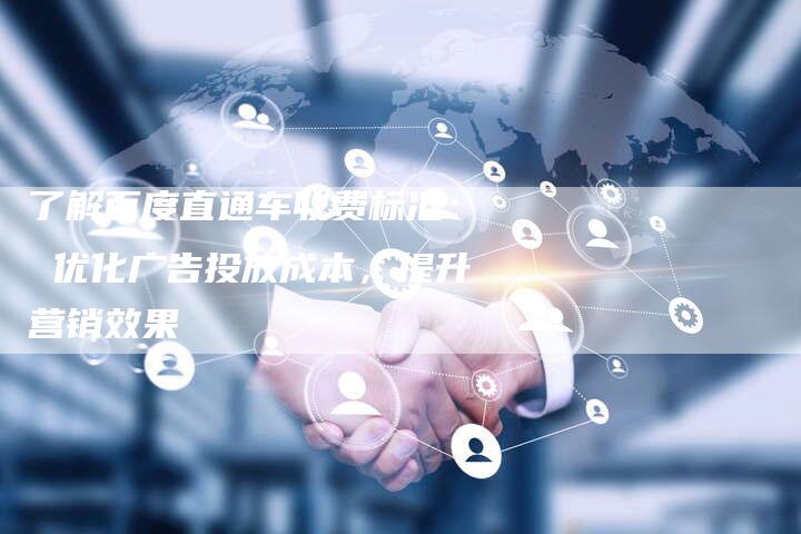 了解百度直通车收费标准： 优化广告投放成本，提升营销效果