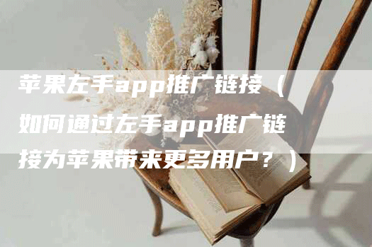 苹果左手app推广链接（如何通过左手app推广链接为苹果带来更多用户？）