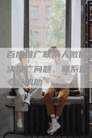 百度推广联系人微信快速解决推广问题，联系微信获取专业帮助