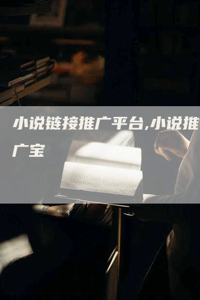 小说链接推广平台,小说推广宝