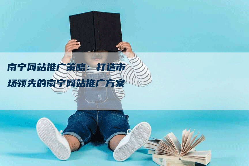 南宁网站推广策略：打造市场领先的南宁网站推广方案