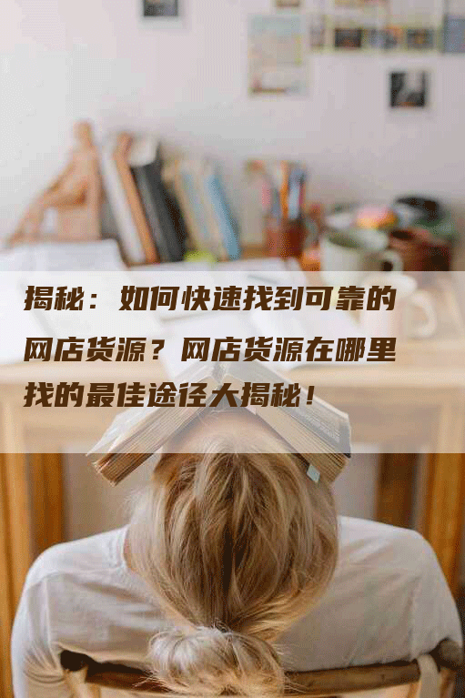 揭秘：如何快速找到可靠的网店货源？网店货源在哪里找的最佳途径大揭秘！