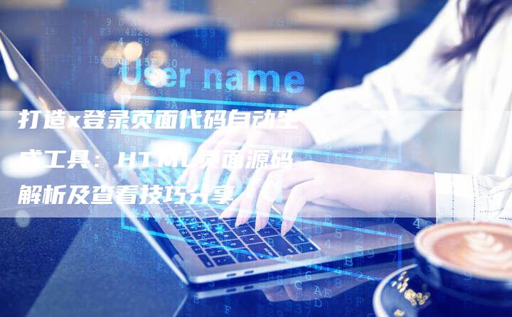 打造x登录页面代码自动生成工具：HTML页面源码解析及查看技巧分享