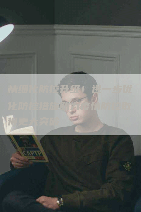 精细化防控升级！进一步优化防控措施助力疫情防控取得更大突破
