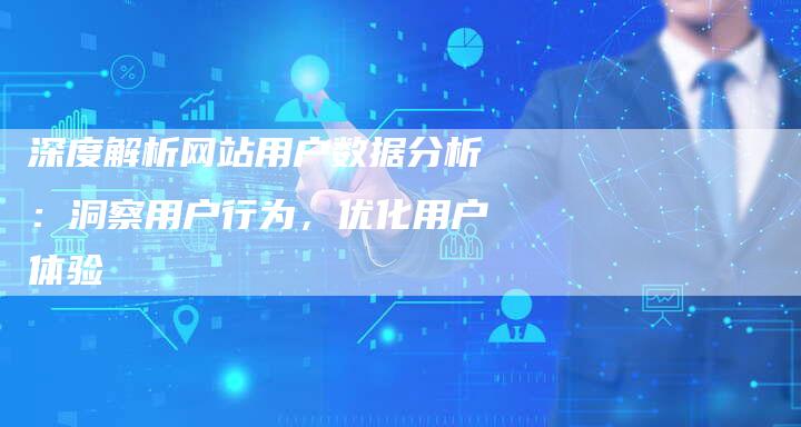 深度解析网站用户数据分析：洞察用户行为，优化用户体验