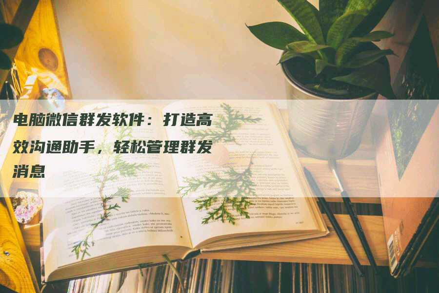 电脑微信群发软件：打造高效沟通助手，轻松管理群发消息