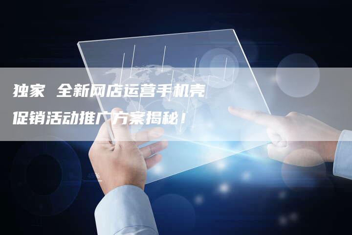 独家 全新网店运营手机壳促销活动推广方案揭秘！