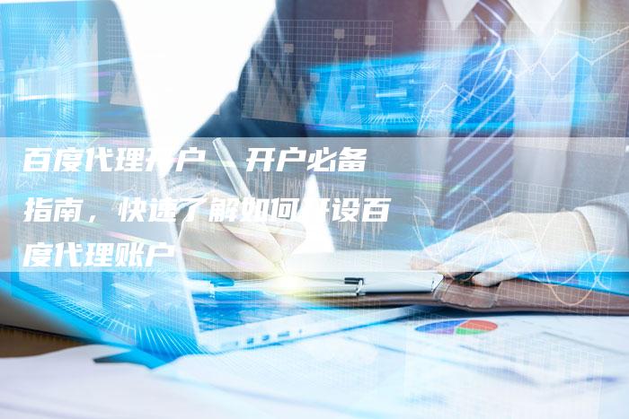 百度代理开户  开户必备指南，快速了解如何开设百度代理账户