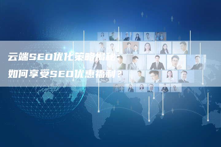 云端SEO优化策略揭秘：如何享受SEO优惠福利？