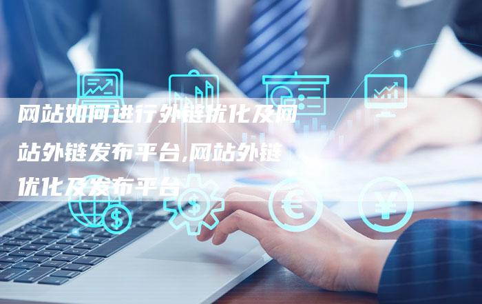 网站如何进行外链优化及网站外链发布平台,网站外链优化及发布平台