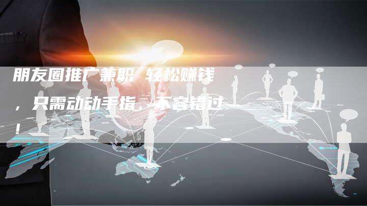 朋友圈推广兼职 轻松赚钱，只需动动手指，不容错过！