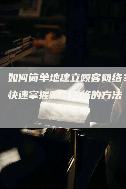 如何简单地建立顾客网络？快速掌握顾客网络的方法