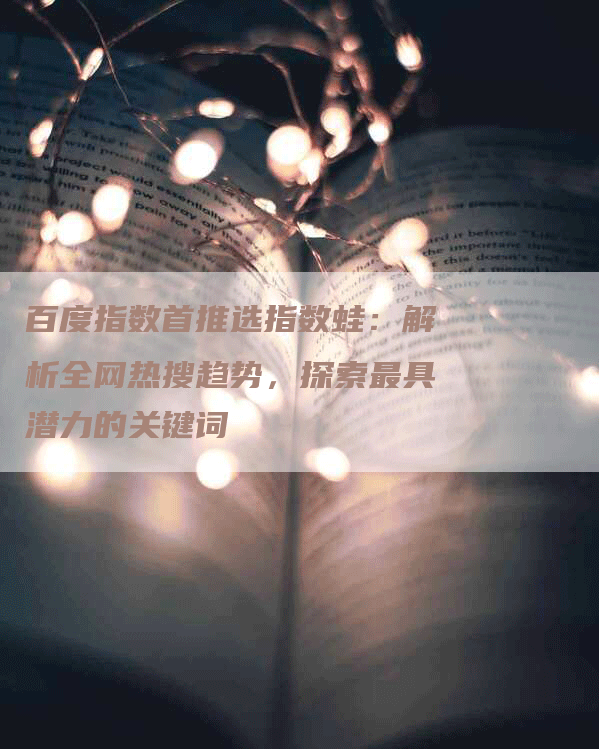 百度指数首推选指数蛙：解析全网热搜趋势，探索最具潜力的关键词